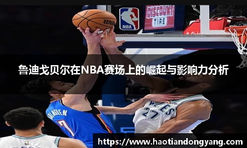333体育鲁迪戈贝尔在NBA赛场上的崛起与影响力分析