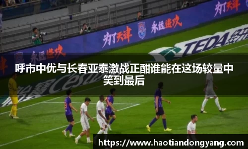 333体育呼市中优与长春亚泰激战正酣谁能在这场较量中笑到最后